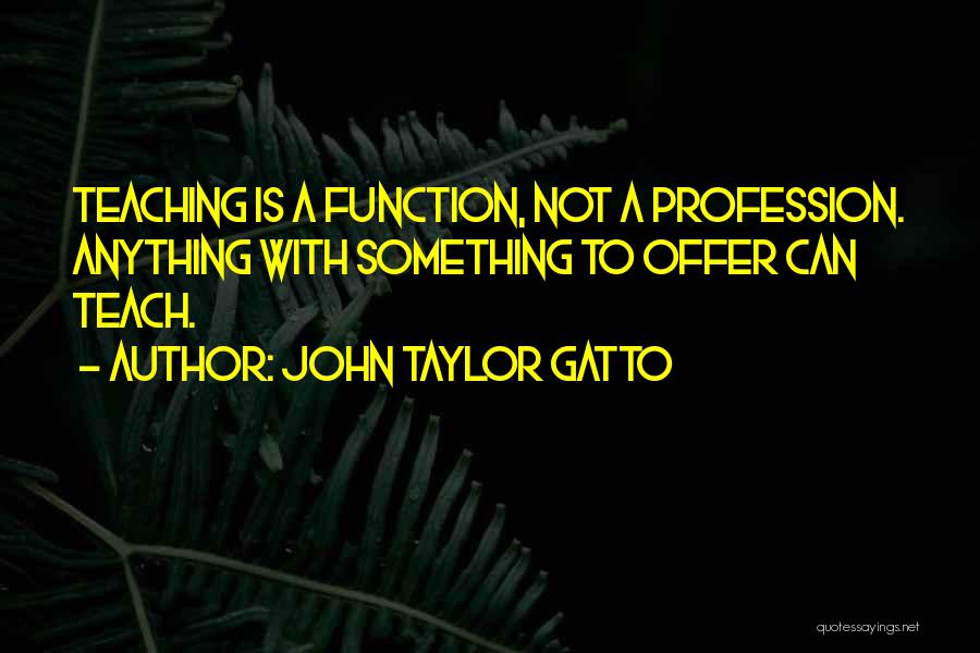 John Taylor Gatto Quotes: Teaching Is A Function, Not A Profession. Anything With Something To Offer Can Teach.