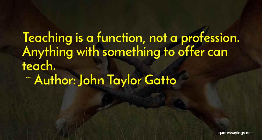 John Taylor Gatto Quotes: Teaching Is A Function, Not A Profession. Anything With Something To Offer Can Teach.