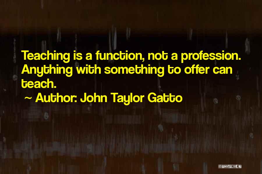 John Taylor Gatto Quotes: Teaching Is A Function, Not A Profession. Anything With Something To Offer Can Teach.