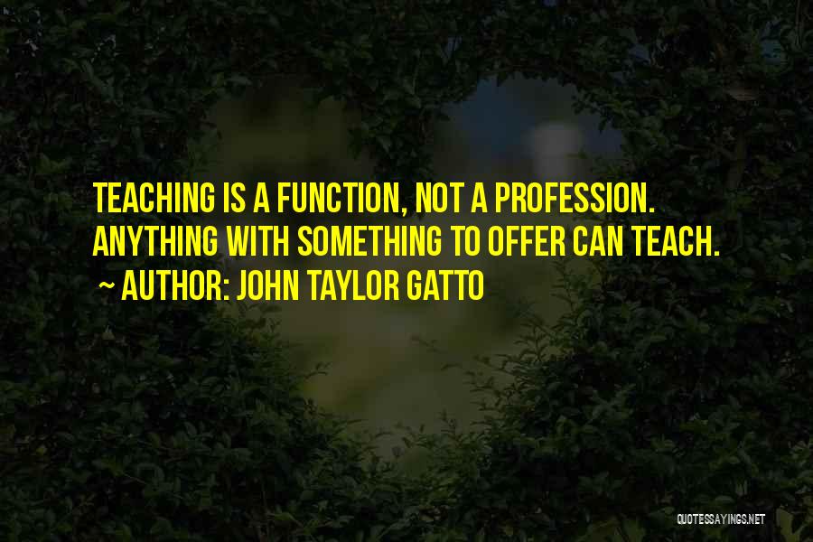 John Taylor Gatto Quotes: Teaching Is A Function, Not A Profession. Anything With Something To Offer Can Teach.