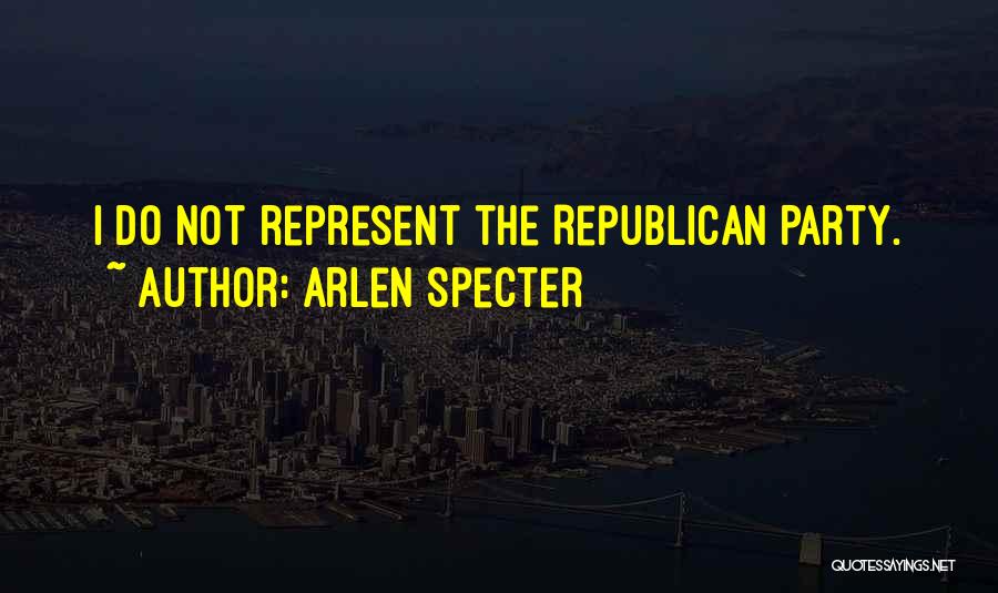 Arlen Specter Quotes: I Do Not Represent The Republican Party.