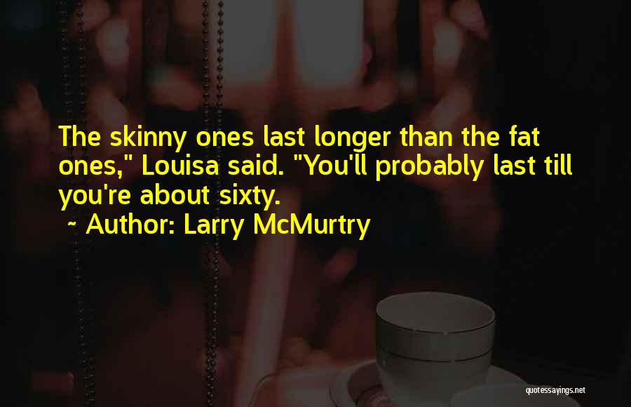 Larry McMurtry Quotes: The Skinny Ones Last Longer Than The Fat Ones, Louisa Said. You'll Probably Last Till You're About Sixty.