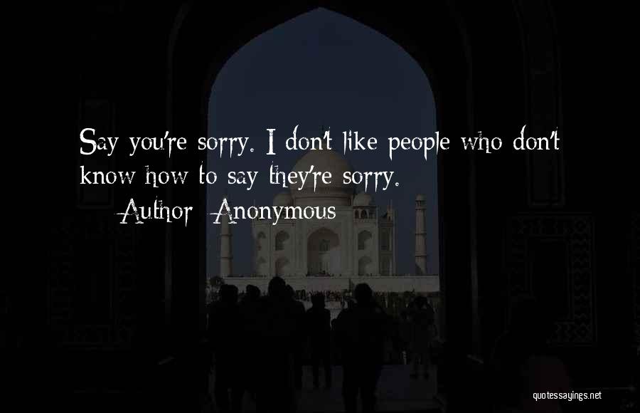 Anonymous Quotes: Say You're Sorry. I Don't Like People Who Don't Know How To Say They're Sorry.