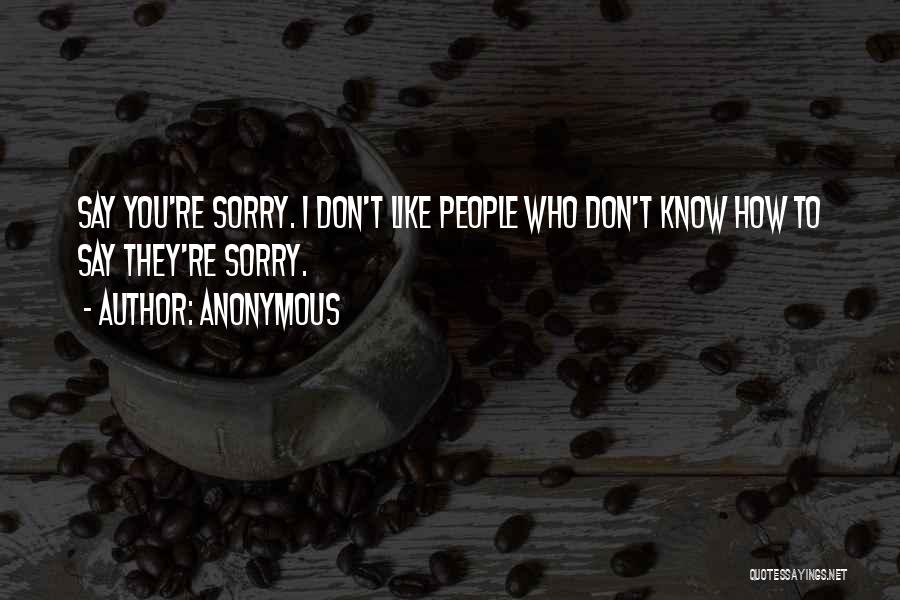 Anonymous Quotes: Say You're Sorry. I Don't Like People Who Don't Know How To Say They're Sorry.