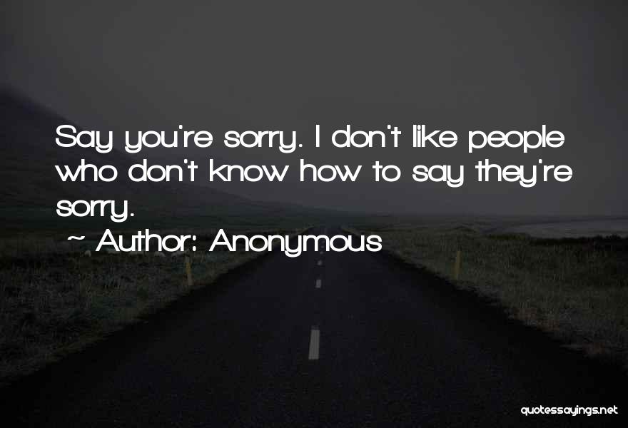 Anonymous Quotes: Say You're Sorry. I Don't Like People Who Don't Know How To Say They're Sorry.