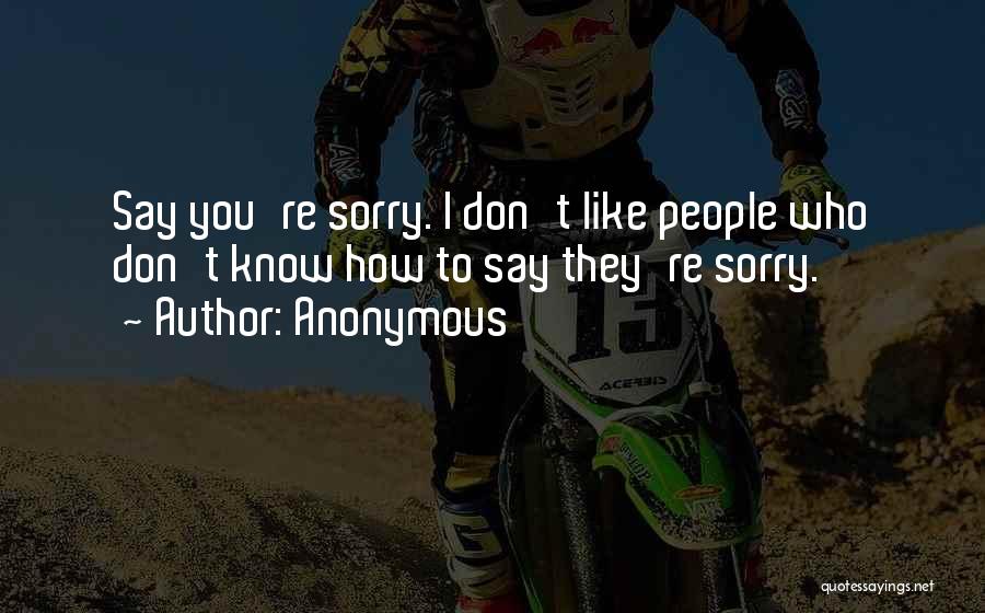 Anonymous Quotes: Say You're Sorry. I Don't Like People Who Don't Know How To Say They're Sorry.