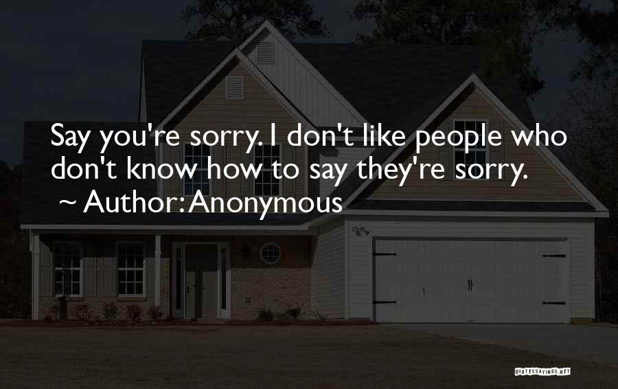 Anonymous Quotes: Say You're Sorry. I Don't Like People Who Don't Know How To Say They're Sorry.