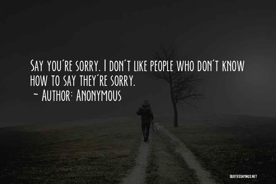 Anonymous Quotes: Say You're Sorry. I Don't Like People Who Don't Know How To Say They're Sorry.