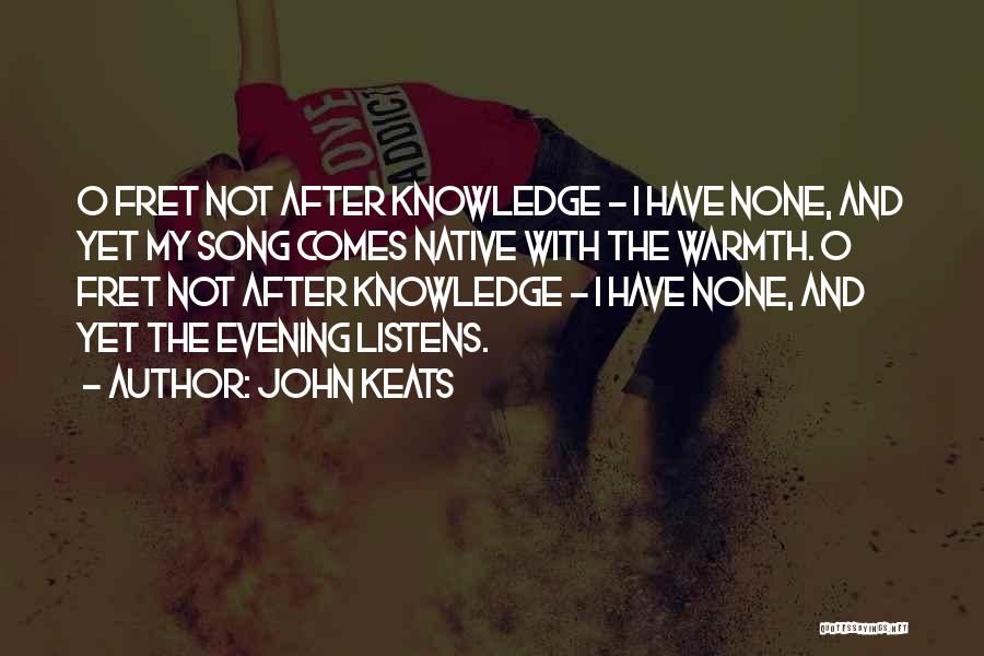 John Keats Quotes: O Fret Not After Knowledge - I Have None, And Yet My Song Comes Native With The Warmth. O Fret