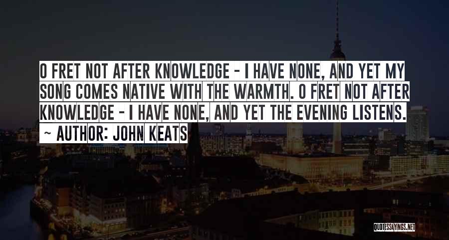John Keats Quotes: O Fret Not After Knowledge - I Have None, And Yet My Song Comes Native With The Warmth. O Fret