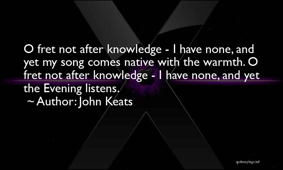 John Keats Quotes: O Fret Not After Knowledge - I Have None, And Yet My Song Comes Native With The Warmth. O Fret