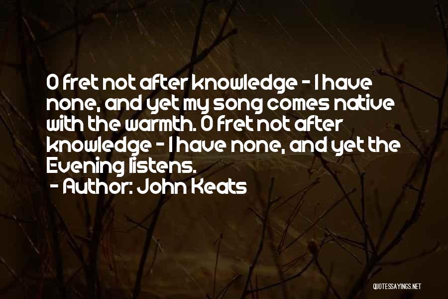 John Keats Quotes: O Fret Not After Knowledge - I Have None, And Yet My Song Comes Native With The Warmth. O Fret