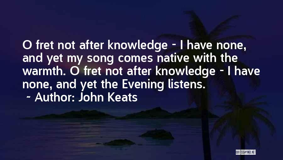 John Keats Quotes: O Fret Not After Knowledge - I Have None, And Yet My Song Comes Native With The Warmth. O Fret