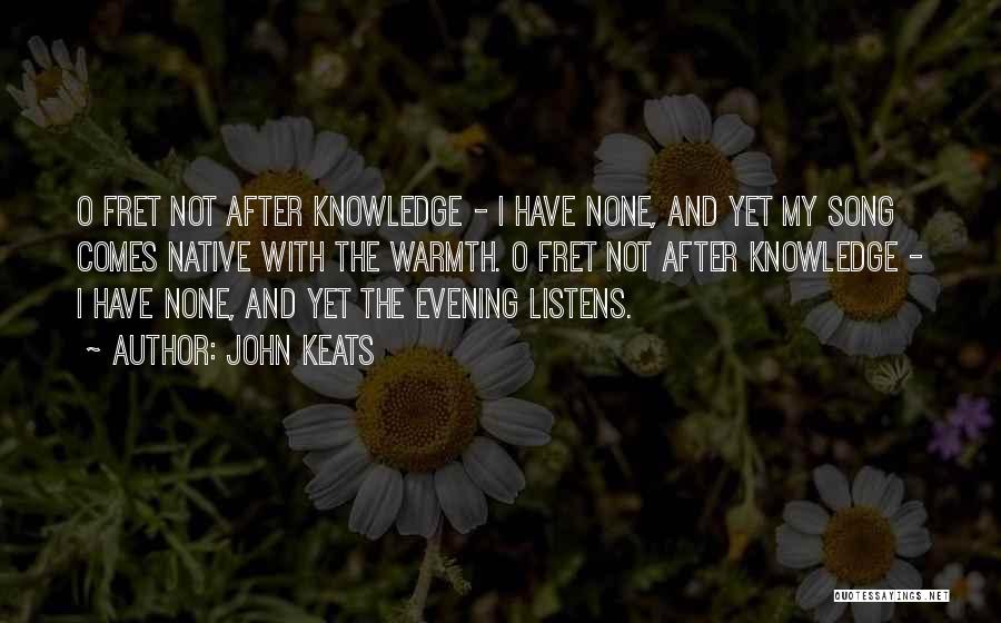 John Keats Quotes: O Fret Not After Knowledge - I Have None, And Yet My Song Comes Native With The Warmth. O Fret