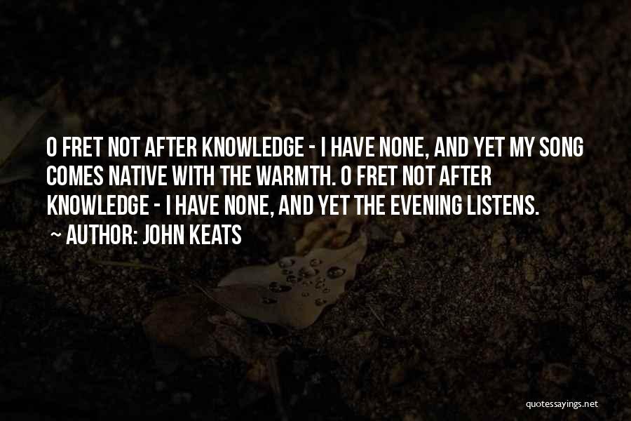John Keats Quotes: O Fret Not After Knowledge - I Have None, And Yet My Song Comes Native With The Warmth. O Fret