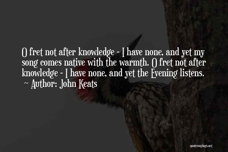 John Keats Quotes: O Fret Not After Knowledge - I Have None, And Yet My Song Comes Native With The Warmth. O Fret