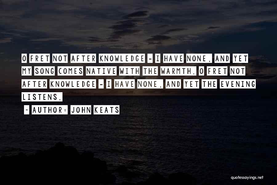 John Keats Quotes: O Fret Not After Knowledge - I Have None, And Yet My Song Comes Native With The Warmth. O Fret