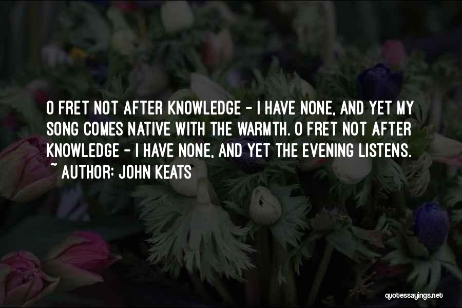 John Keats Quotes: O Fret Not After Knowledge - I Have None, And Yet My Song Comes Native With The Warmth. O Fret