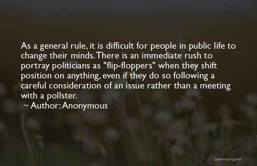 Anonymous Quotes: As A General Rule, It Is Difficult For People In Public Life To Change Their Minds. There Is An Immediate