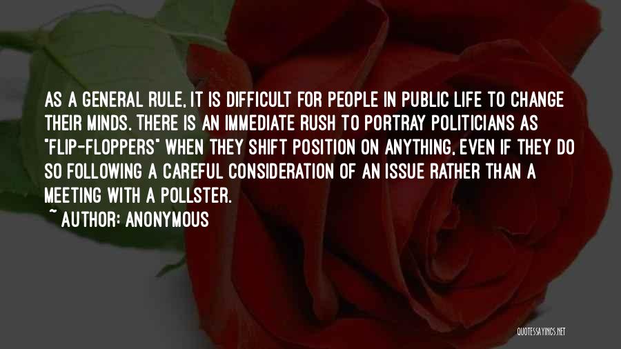 Anonymous Quotes: As A General Rule, It Is Difficult For People In Public Life To Change Their Minds. There Is An Immediate