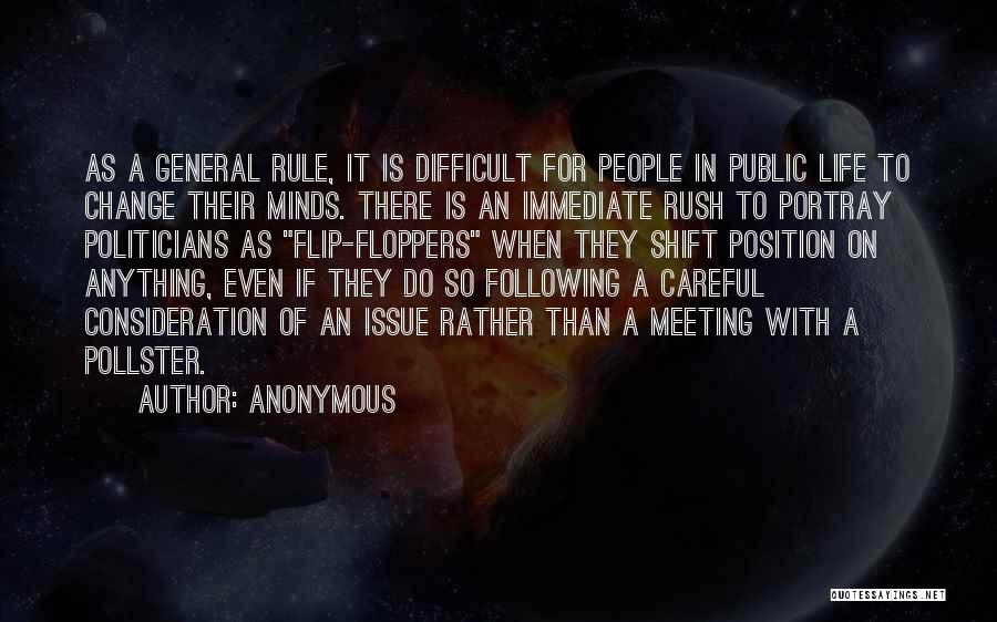 Anonymous Quotes: As A General Rule, It Is Difficult For People In Public Life To Change Their Minds. There Is An Immediate