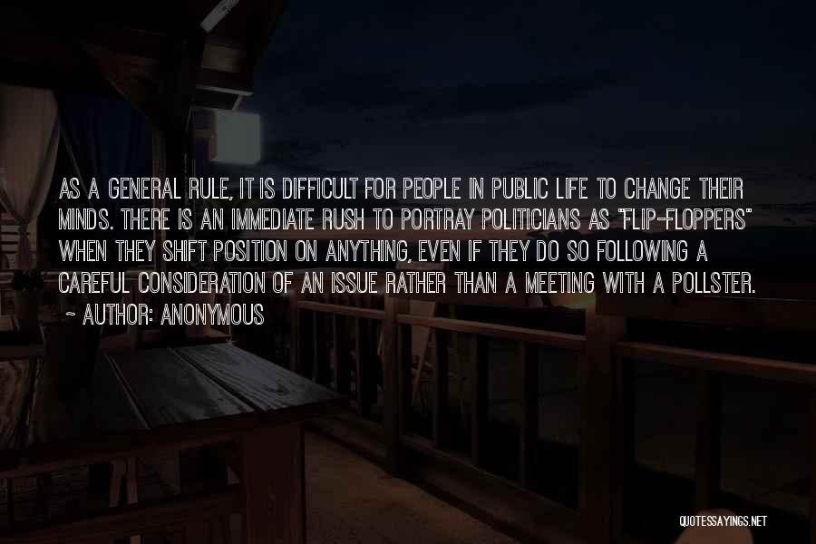 Anonymous Quotes: As A General Rule, It Is Difficult For People In Public Life To Change Their Minds. There Is An Immediate