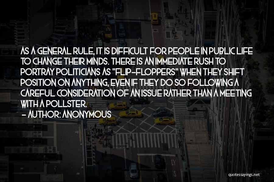 Anonymous Quotes: As A General Rule, It Is Difficult For People In Public Life To Change Their Minds. There Is An Immediate