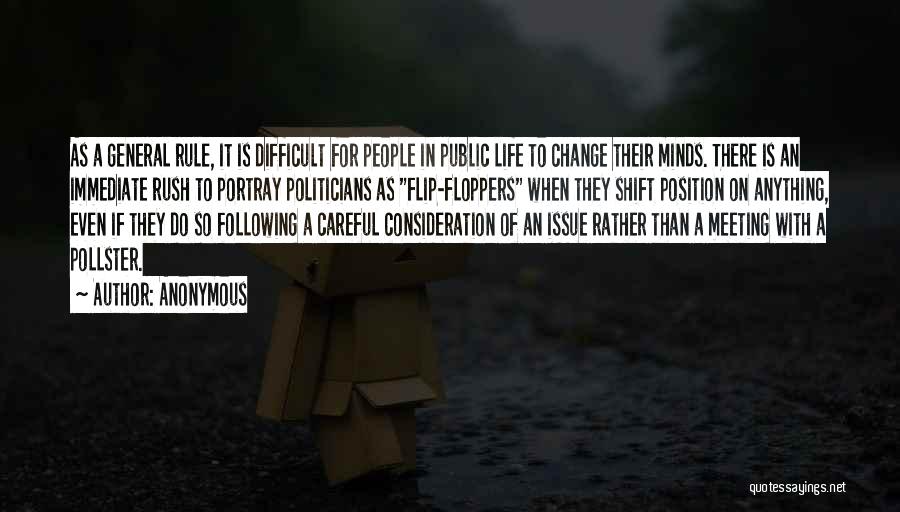 Anonymous Quotes: As A General Rule, It Is Difficult For People In Public Life To Change Their Minds. There Is An Immediate