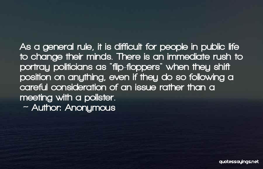 Anonymous Quotes: As A General Rule, It Is Difficult For People In Public Life To Change Their Minds. There Is An Immediate