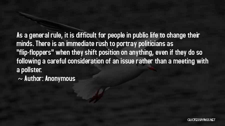 Anonymous Quotes: As A General Rule, It Is Difficult For People In Public Life To Change Their Minds. There Is An Immediate