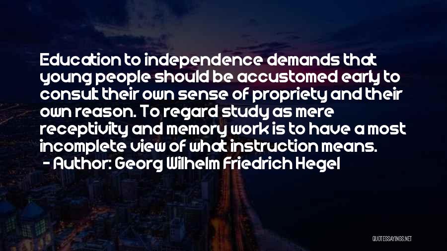 Georg Wilhelm Friedrich Hegel Quotes: Education To Independence Demands That Young People Should Be Accustomed Early To Consult Their Own Sense Of Propriety And Their