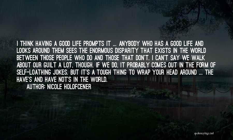 Nicole Holofcener Quotes: I Think Having A Good Life Prompts It ... Anybody Who Has A Good Life And Looks Around Them Sees