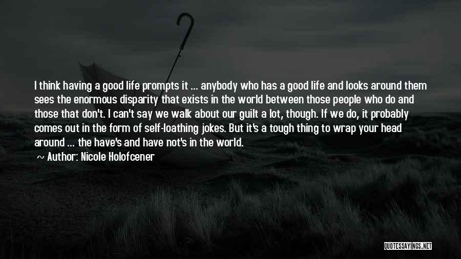 Nicole Holofcener Quotes: I Think Having A Good Life Prompts It ... Anybody Who Has A Good Life And Looks Around Them Sees