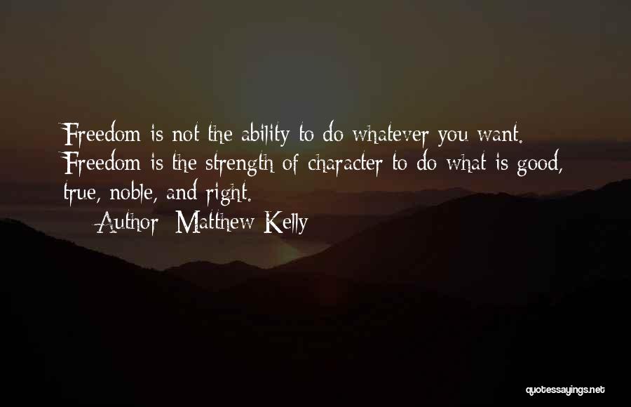 Matthew Kelly Quotes: Freedom Is Not The Ability To Do Whatever You Want. Freedom Is The Strength Of Character To Do What Is