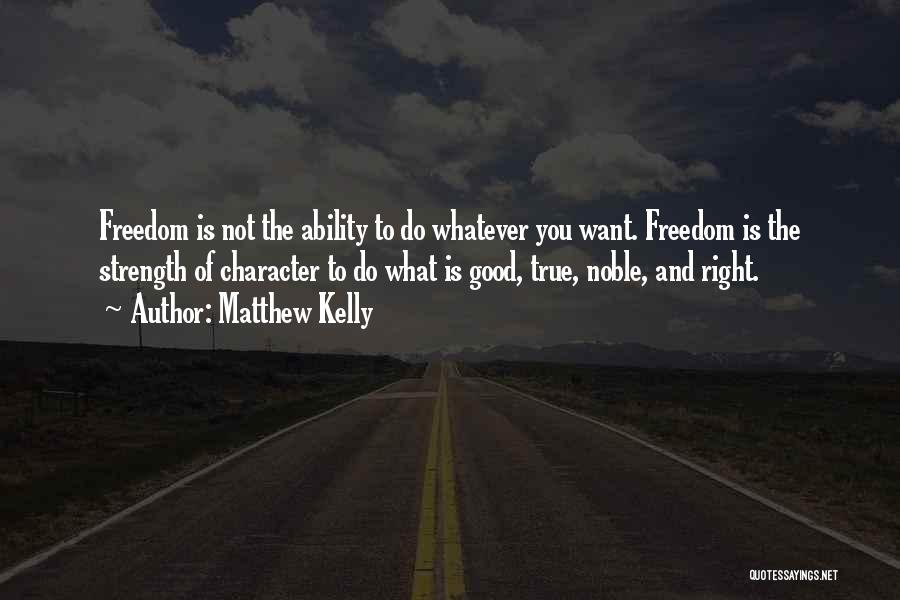 Matthew Kelly Quotes: Freedom Is Not The Ability To Do Whatever You Want. Freedom Is The Strength Of Character To Do What Is