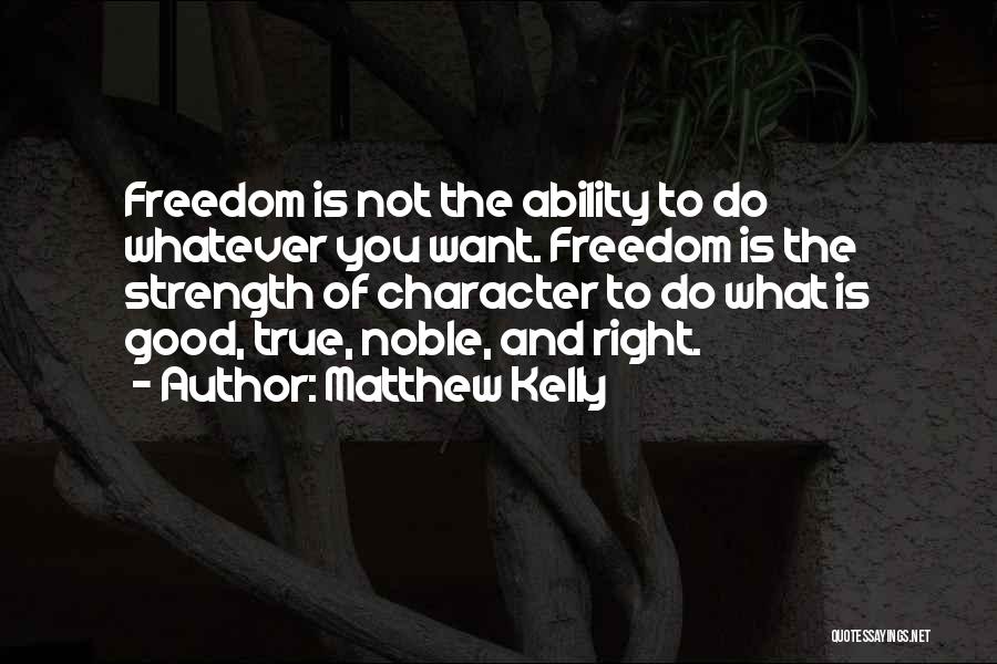 Matthew Kelly Quotes: Freedom Is Not The Ability To Do Whatever You Want. Freedom Is The Strength Of Character To Do What Is