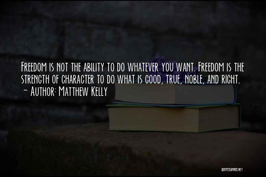 Matthew Kelly Quotes: Freedom Is Not The Ability To Do Whatever You Want. Freedom Is The Strength Of Character To Do What Is