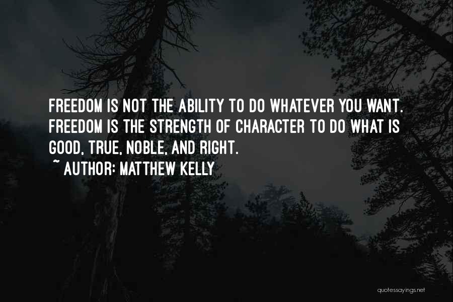 Matthew Kelly Quotes: Freedom Is Not The Ability To Do Whatever You Want. Freedom Is The Strength Of Character To Do What Is