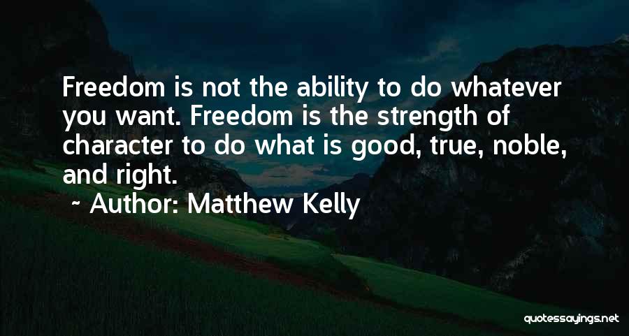 Matthew Kelly Quotes: Freedom Is Not The Ability To Do Whatever You Want. Freedom Is The Strength Of Character To Do What Is