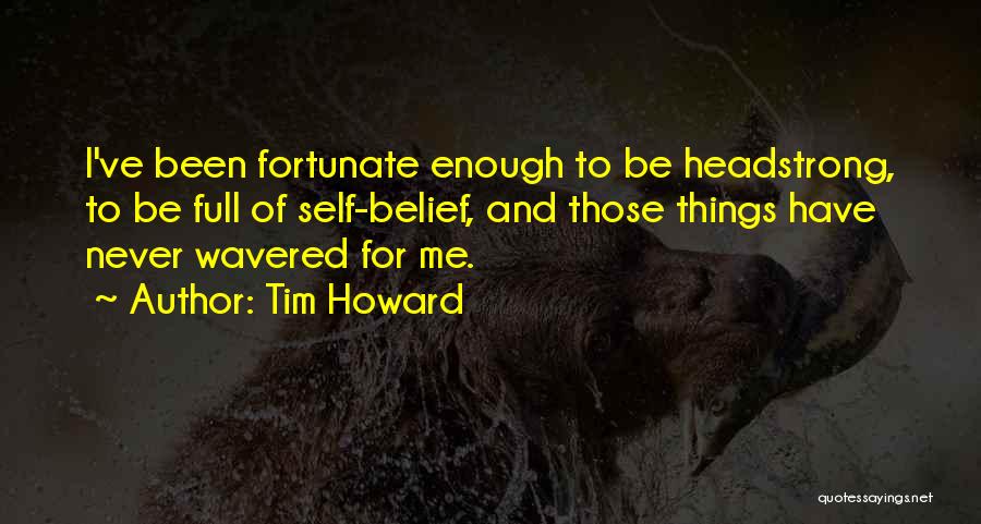 Tim Howard Quotes: I've Been Fortunate Enough To Be Headstrong, To Be Full Of Self-belief, And Those Things Have Never Wavered For Me.