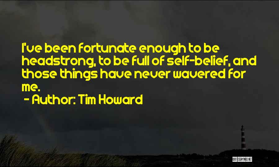 Tim Howard Quotes: I've Been Fortunate Enough To Be Headstrong, To Be Full Of Self-belief, And Those Things Have Never Wavered For Me.