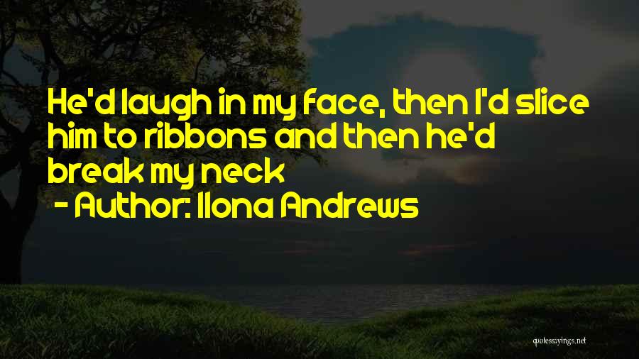 Ilona Andrews Quotes: He'd Laugh In My Face, Then I'd Slice Him To Ribbons And Then He'd Break My Neck