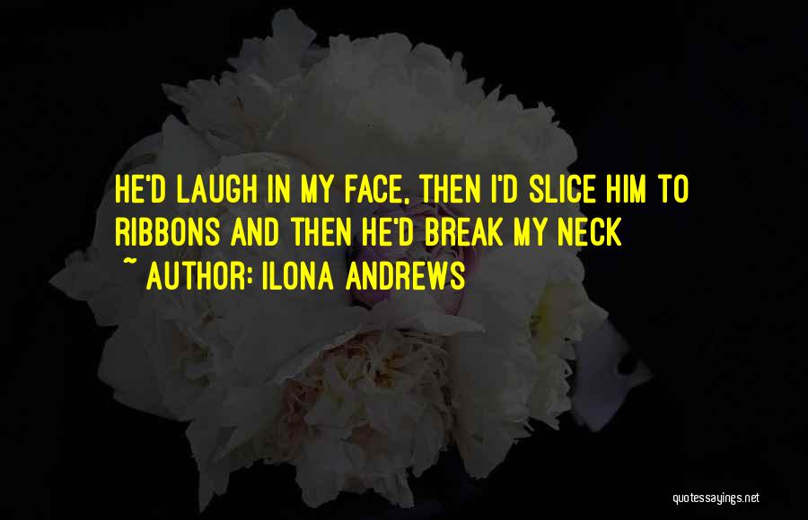 Ilona Andrews Quotes: He'd Laugh In My Face, Then I'd Slice Him To Ribbons And Then He'd Break My Neck