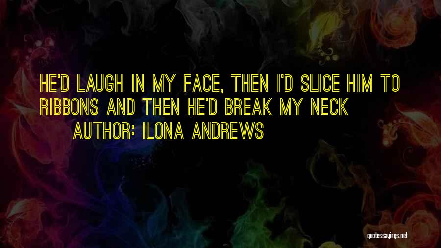 Ilona Andrews Quotes: He'd Laugh In My Face, Then I'd Slice Him To Ribbons And Then He'd Break My Neck