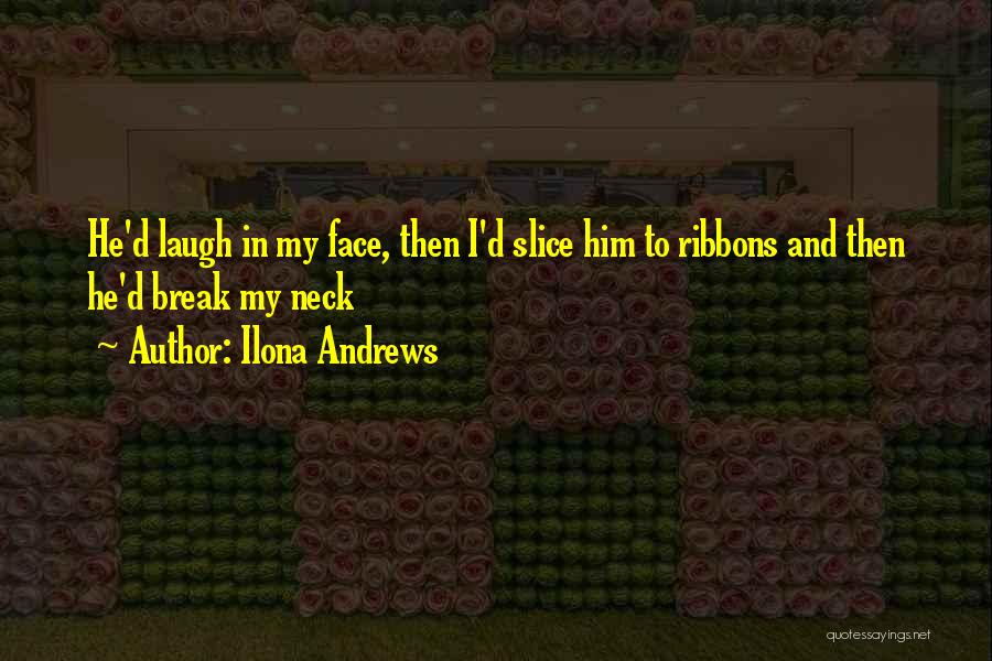 Ilona Andrews Quotes: He'd Laugh In My Face, Then I'd Slice Him To Ribbons And Then He'd Break My Neck