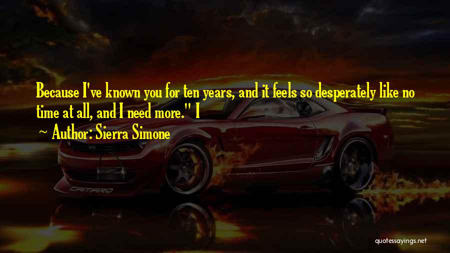 Sierra Simone Quotes: Because I've Known You For Ten Years, And It Feels So Desperately Like No Time At All, And I Need