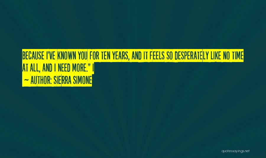 Sierra Simone Quotes: Because I've Known You For Ten Years, And It Feels So Desperately Like No Time At All, And I Need
