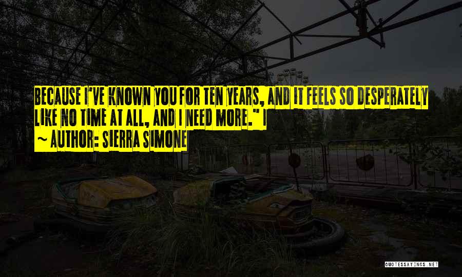 Sierra Simone Quotes: Because I've Known You For Ten Years, And It Feels So Desperately Like No Time At All, And I Need