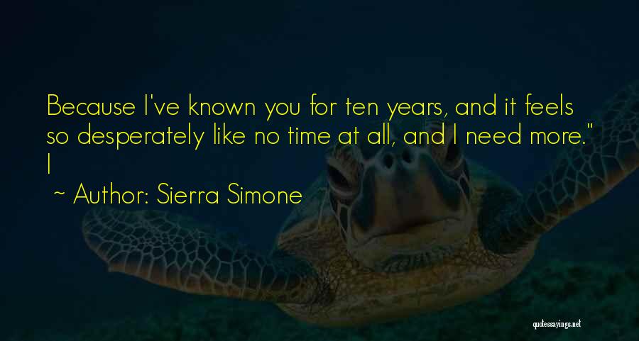 Sierra Simone Quotes: Because I've Known You For Ten Years, And It Feels So Desperately Like No Time At All, And I Need
