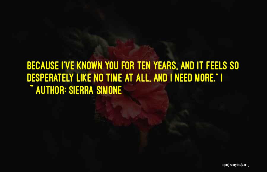 Sierra Simone Quotes: Because I've Known You For Ten Years, And It Feels So Desperately Like No Time At All, And I Need